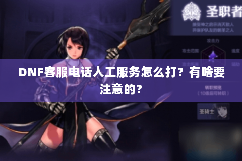 DNF客服电话人工服务怎么打？有啥要注意的？