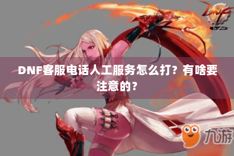 DNF客服电话人工服务怎么打？有啥要注意的？