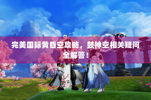 完美国际黄昏空攻略，鼓神空相关疑问全解答！