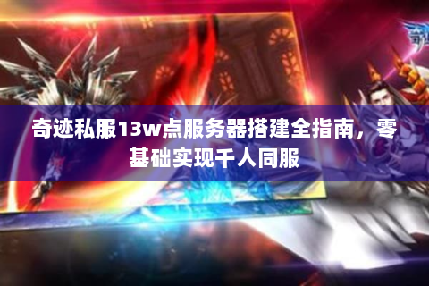 奇迹私服13w点服务器搭建全指南，零基础实现千人同服