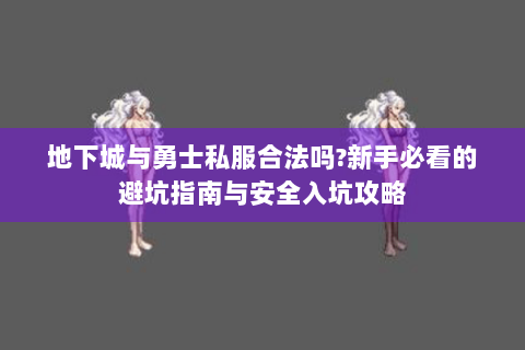 地下城与勇士私服合法吗?新手必看的避坑指南与安全入坑攻略