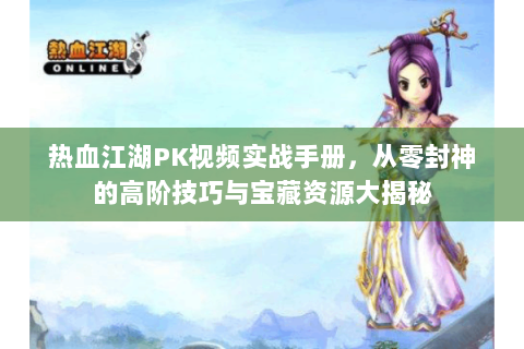 热血江湖PK视频实战手册，从零封神的高阶技巧与宝藏资源大揭秘