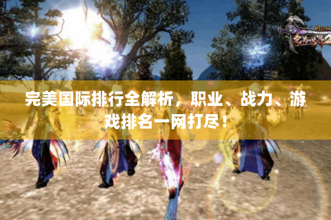 完美国际排行全解析，职业、战力、游戏排名一网打尽！