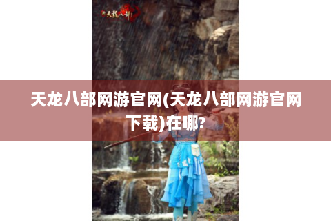 天龙八部网游官网(天龙八部网游官网下载)在哪?