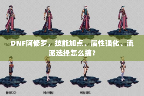 DNF阿修罗，技能加点、属性强化、流派选择怎么搞？