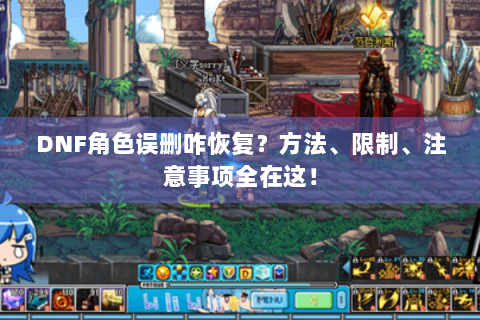 DNF角色误删咋恢复？方法、限制、注意事项全在这！