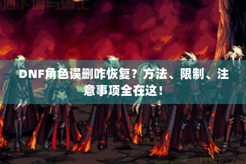 DNF角色误删咋恢复？方法、限制、注意事项全在这！