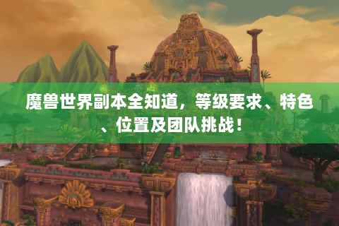 魔兽世界副本全知道，等级要求、特色、位置及团队挑战！