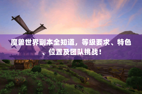 魔兽世界副本全知道，等级要求、特色、位置及团队挑战！