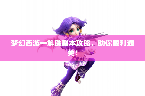 梦幻西游一斛珠副本攻略，助你顺利通关！