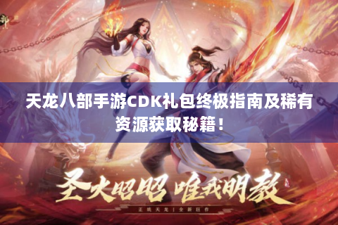 天龙八部手游CDK礼包终极指南及稀有资源获取秘籍！