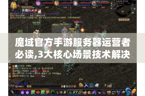 魔域官方手游服务器运营者必读,3大核心场景技术解决方案与玩家生态构建指南