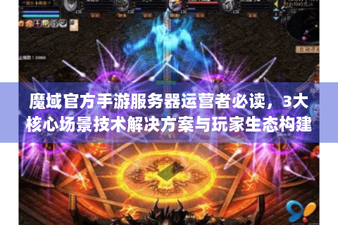 魔域官方手游服务器运营者必读，3大核心场景技术解决方案与玩家生态构建指南