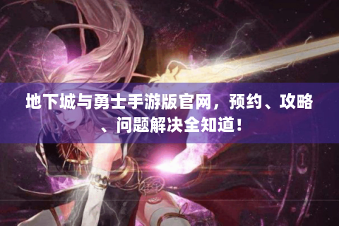地下城与勇士手游版官网，预约、攻略、问题解决全知道！