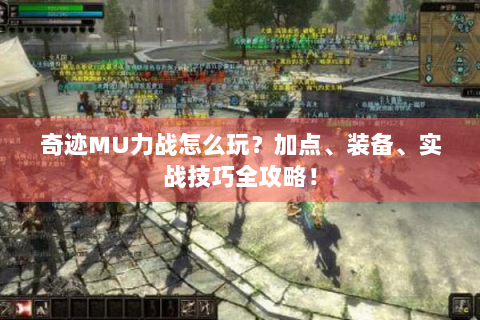 奇迹MU力战怎么玩？加点、装备、实战技巧全攻略！