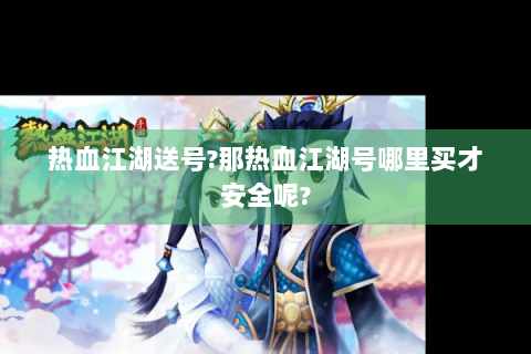 热血江湖送号?那热血江湖号哪里买才安全呢?