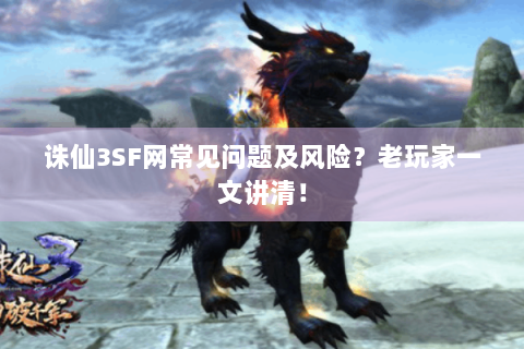 诛仙3SF网常见问题及风险？老玩家一文讲清！
