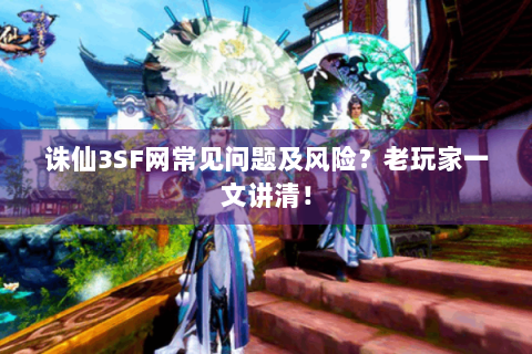 诛仙3SF网常见问题及风险？老玩家一文讲清！
