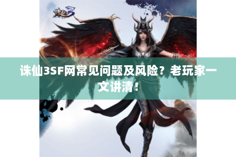 诛仙3SF网常见问题及风险？老玩家一文讲清！