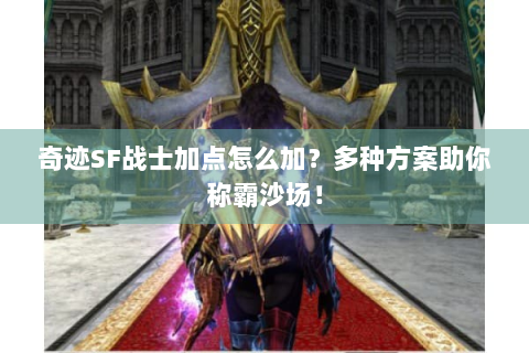 奇迹SF战士加点怎么加？多种方案助你称霸沙场！