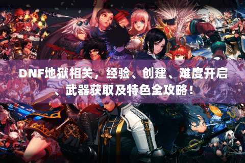 DNF地狱相关，经验、创建、难度开启、武器获取及特色全攻略！