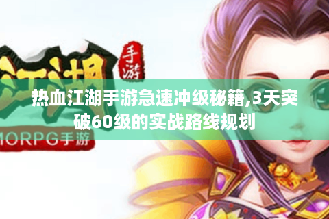热血江湖手游急速冲级秘籍,3天突破60级的实战路线规划