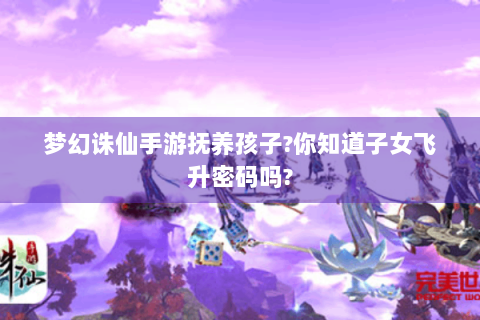梦幻诛仙手游抚养孩子?你知道子女飞升密码吗?