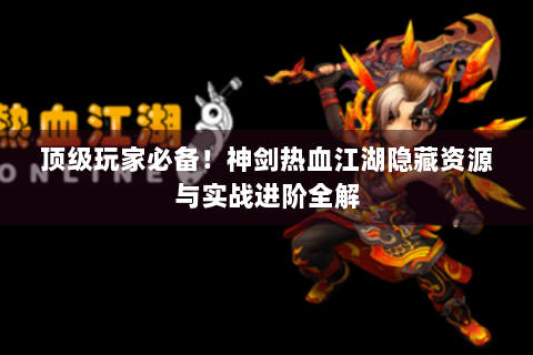 顶级玩家必备！神剑热血江湖隐藏资源与实战进阶全解