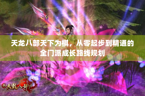 天龙八部天下为棋，从零起步到精通的全门派成长路线规划