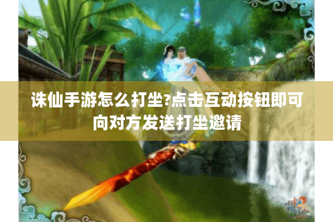 诛仙手游怎么打坐?点击互动按钮即可向对方发送打坐邀请