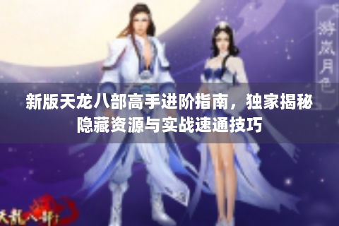 新版天龙八部高手进阶指南，独家揭秘隐藏资源与实战速通技巧