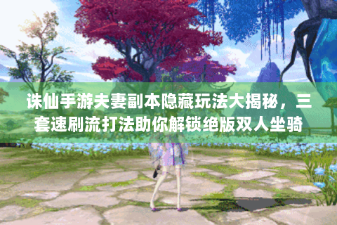 诛仙手游夫妻副本隐藏玩法大揭秘，三套速刷流打法助你解锁绝版双人坐骑