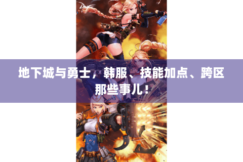 地下城与勇士，韩服、技能加点、跨区那些事儿！