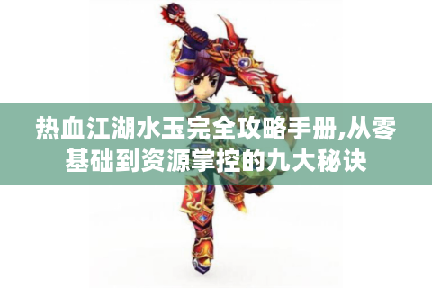 热血江湖水玉完全攻略手册,从零基础到资源掌控的九大秘诀