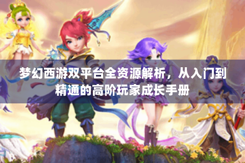 梦幻西游双平台全资源解析，从入门到精通的高阶玩家成长手册