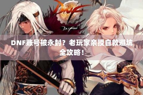DNF账号被永封？老玩家亲授自救避坑全攻略！