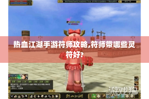 热血江湖手游符师攻略,符师带哪些灵符好?