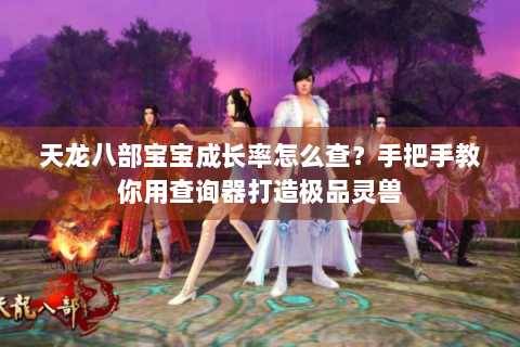 天龙八部宝宝成长率怎么查？手把手教你用查询器打造极品灵兽