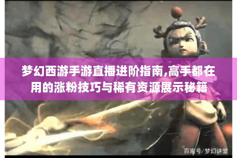 梦幻西游手游直播进阶指南,高手都在用的涨粉技巧与稀有资源展示秘籍