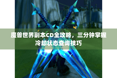 魔兽世界副本CD全攻略，三分钟掌握冷却状态查询技巧
