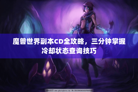 魔兽世界副本CD全攻略，三分钟掌握冷却状态查询技巧