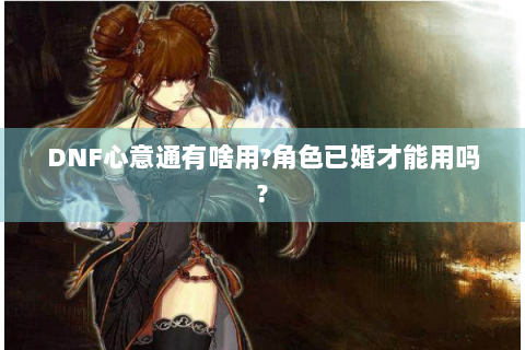 DNF心意通有啥用?角色已婚才能用吗?