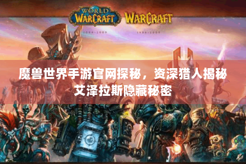 魔兽世界手游官网探秘，资深猎人揭秘艾泽拉斯隐藏秘密