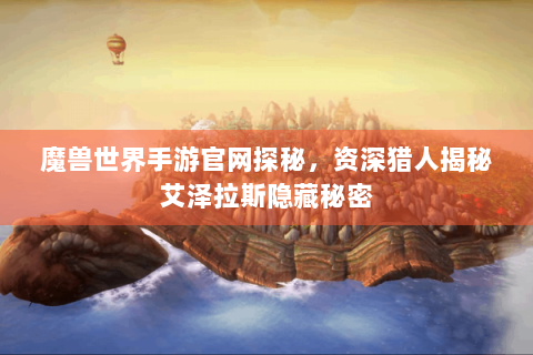 魔兽世界手游官网探秘，资深猎人揭秘艾泽拉斯隐藏秘密
