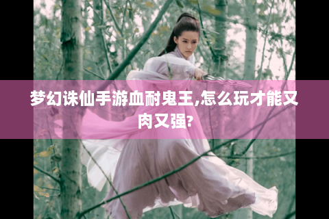 梦幻诛仙手游血耐鬼王,怎么玩才能又肉又强?