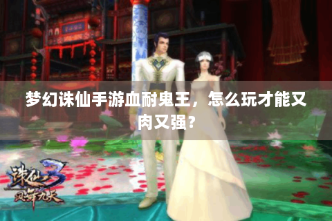 梦幻诛仙手游血耐鬼王，怎么玩才能又肉又强？