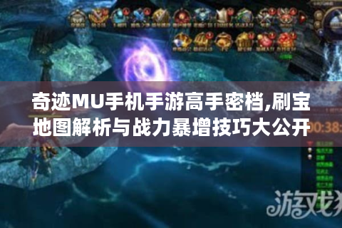 奇迹MU手机手游高手密档,刷宝地图解析与战力暴增技巧大公开