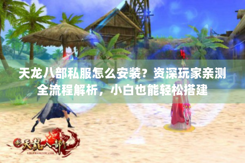 天龙八部私服怎么安装？资深玩家亲测全流程解析，小白也能轻松搭建