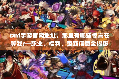 Dnf手游官网地址，那里有哪些惊喜在等我?—职业、福利、更新信息全揭秘