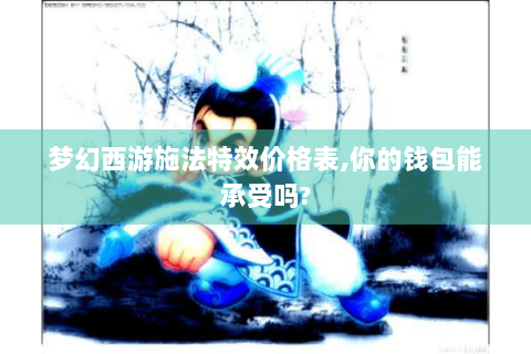 梦幻西游施法特效价格表,你的钱包能承受吗?
